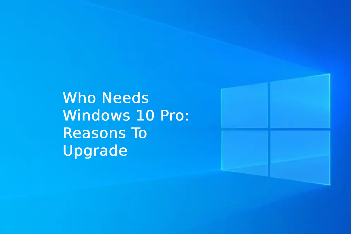Who Needs Windows 10 Pro: Reasons To Upgrade