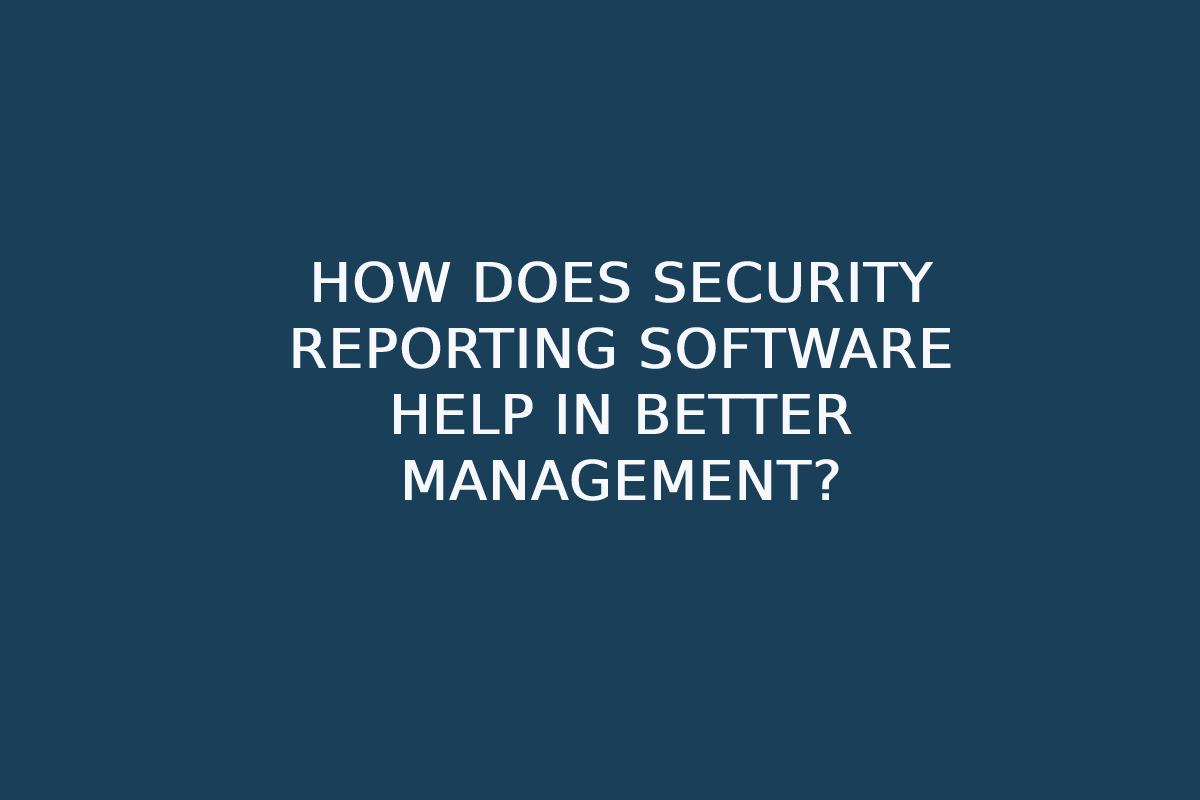 How Does Security Reporting Software Help In Better Management?