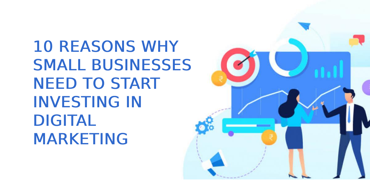 10 Reasons Why Small Businesses Need To Start Investing In Digital Marketing